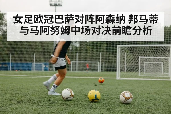 女足欧冠巴萨对阵阿森纳 邦马蒂与马阿努姆中场对决前瞻分析 - Qiuyou Sports