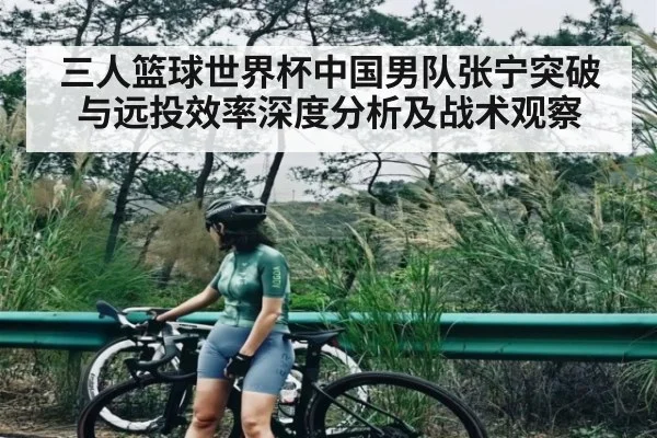 三人篮球世界杯中国男队张宁突破与远投效率深度分析及战术观察(Qiuyou Sports)