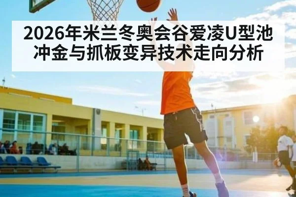 2026年米兰冬奥会谷爱凌U型池冲金与抓板变异技术走向分析 - Qiuyou Sports