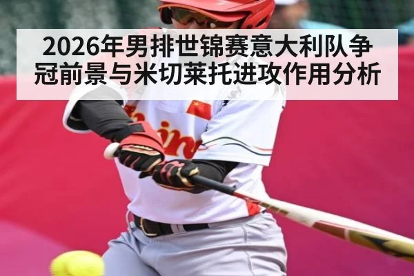 2026年男排世锦赛意大利队争冠前景与米切莱托进攻作用分析 - Qiuyou Sports