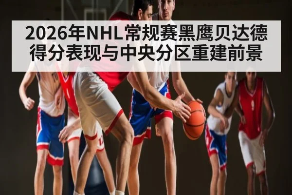 2026年NHL常规赛黑鹰贝达德得分表现与中央分区重建前景 - Qiuyou Sports