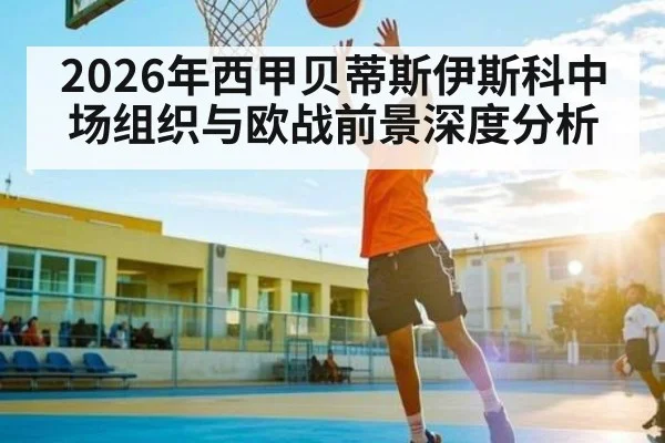 2026年西甲贝蒂斯伊斯科中场组织与欧战前景深度分析 - Qiuyou Sports