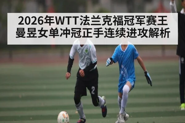 2026年WTT法兰克福冠军赛王曼昱女单冲冠正手连续进攻解析 - Qiuyou Sports