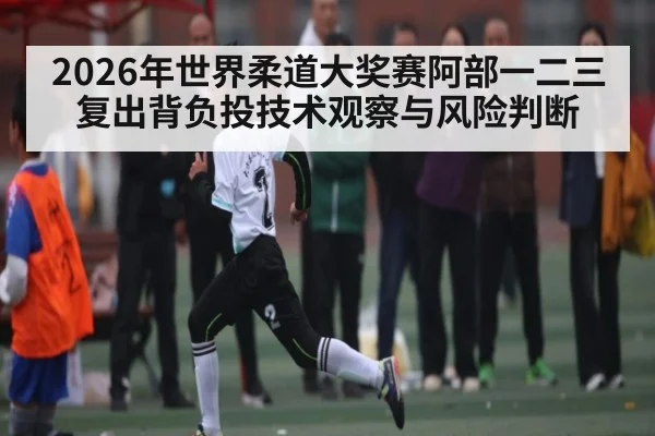 2026年世界柔道大奖赛阿部一二三复出背负投技术观察与风险判断 - Qiuyou Sports